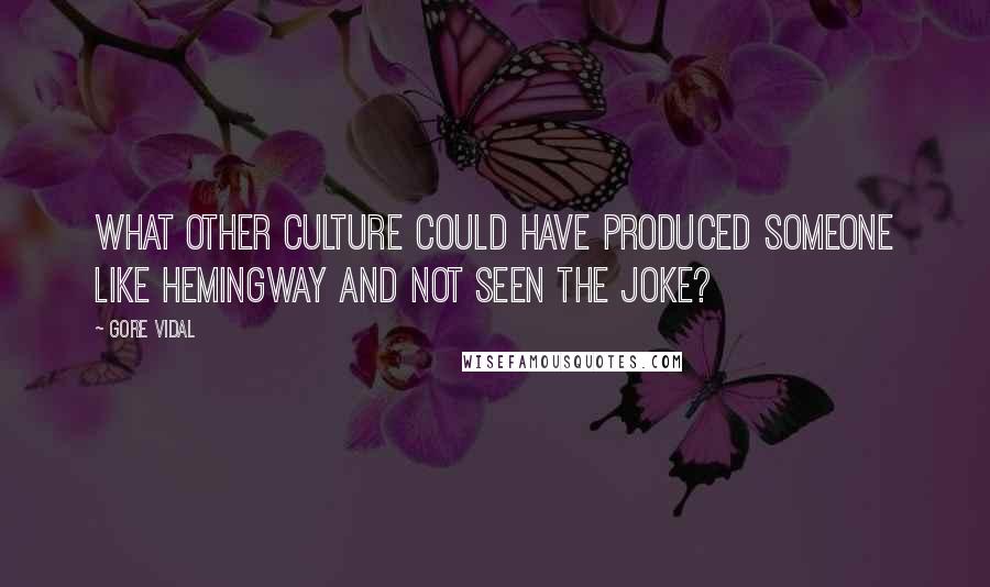 Gore Vidal Quotes: What other culture could have produced someone like Hemingway and not seen the joke?