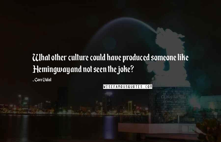 Gore Vidal Quotes: What other culture could have produced someone like Hemingway and not seen the joke?