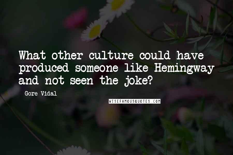 Gore Vidal Quotes: What other culture could have produced someone like Hemingway and not seen the joke?