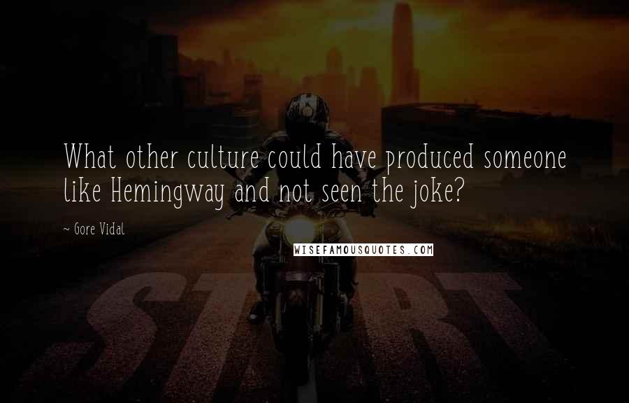 Gore Vidal Quotes: What other culture could have produced someone like Hemingway and not seen the joke?