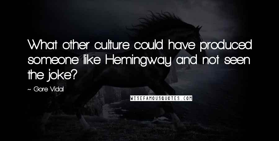 Gore Vidal Quotes: What other culture could have produced someone like Hemingway and not seen the joke?