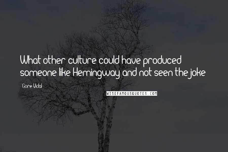 Gore Vidal Quotes: What other culture could have produced someone like Hemingway and not seen the joke?