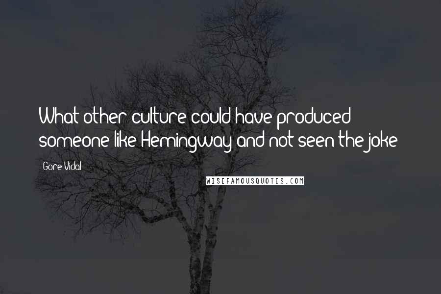 Gore Vidal Quotes: What other culture could have produced someone like Hemingway and not seen the joke?