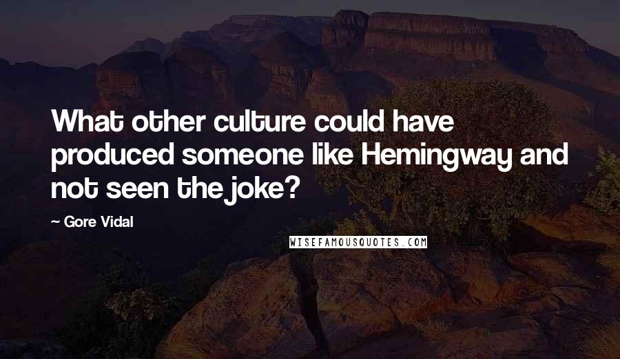 Gore Vidal Quotes: What other culture could have produced someone like Hemingway and not seen the joke?