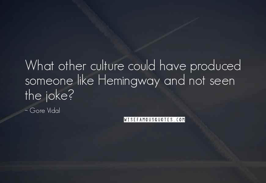 Gore Vidal Quotes: What other culture could have produced someone like Hemingway and not seen the joke?