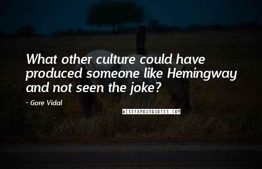 Gore Vidal Quotes: What other culture could have produced someone like Hemingway and not seen the joke?