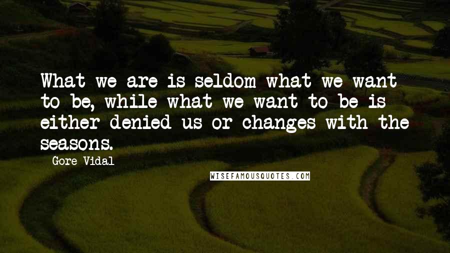 Gore Vidal Quotes: What we are is seldom what we want to be, while what we want to be is either denied us or changes with the seasons.
