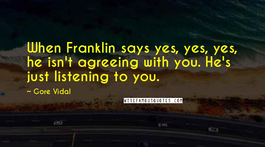 Gore Vidal Quotes: When Franklin says yes, yes, yes, he isn't agreeing with you. He's just listening to you.