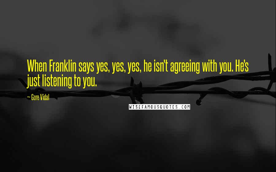 Gore Vidal Quotes: When Franklin says yes, yes, yes, he isn't agreeing with you. He's just listening to you.