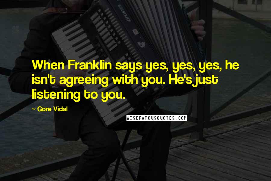 Gore Vidal Quotes: When Franklin says yes, yes, yes, he isn't agreeing with you. He's just listening to you.