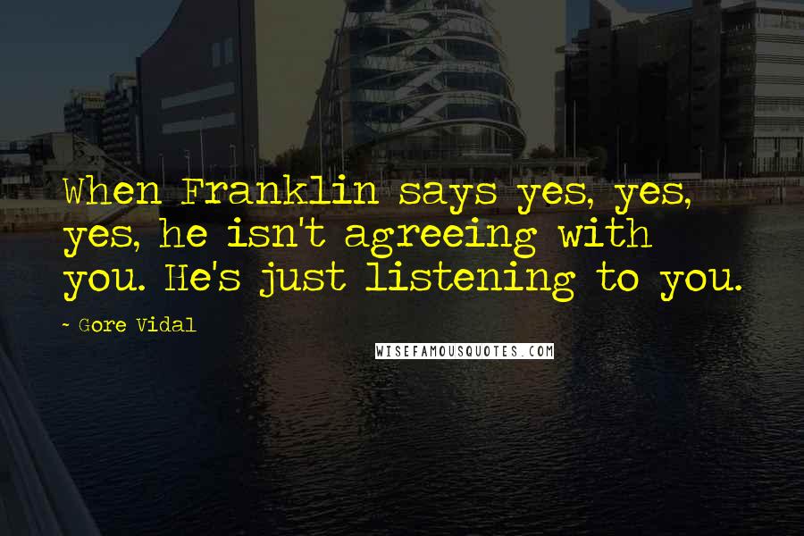 Gore Vidal Quotes: When Franklin says yes, yes, yes, he isn't agreeing with you. He's just listening to you.