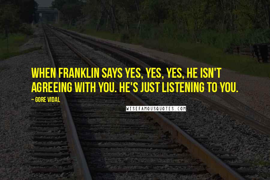 Gore Vidal Quotes: When Franklin says yes, yes, yes, he isn't agreeing with you. He's just listening to you.