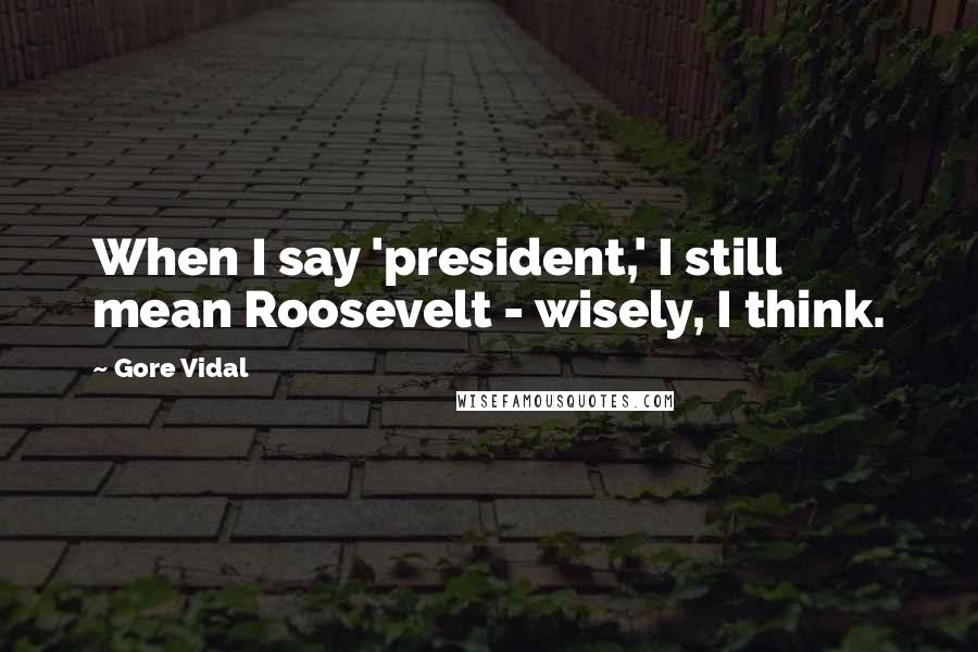 Gore Vidal Quotes: When I say 'president,' I still mean Roosevelt - wisely, I think.