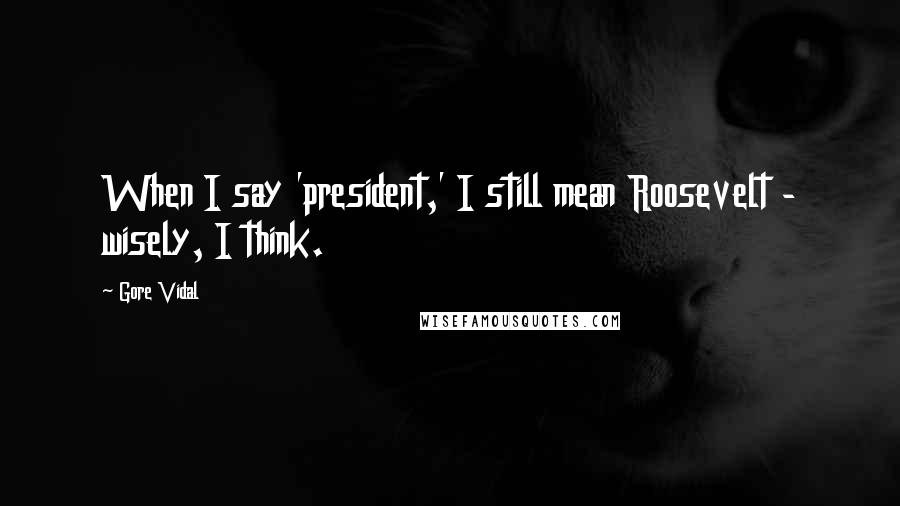 Gore Vidal Quotes: When I say 'president,' I still mean Roosevelt - wisely, I think.