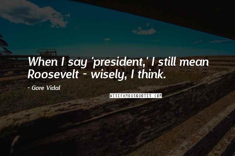 Gore Vidal Quotes: When I say 'president,' I still mean Roosevelt - wisely, I think.