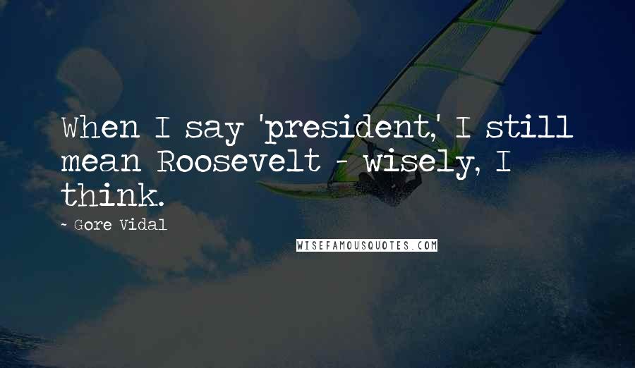 Gore Vidal Quotes: When I say 'president,' I still mean Roosevelt - wisely, I think.