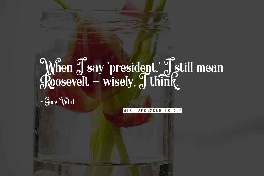 Gore Vidal Quotes: When I say 'president,' I still mean Roosevelt - wisely, I think.