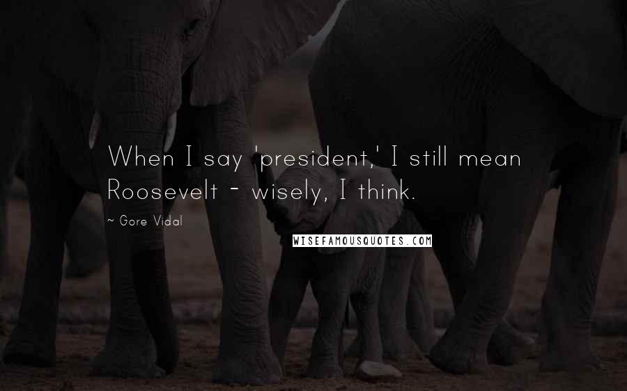 Gore Vidal Quotes: When I say 'president,' I still mean Roosevelt - wisely, I think.