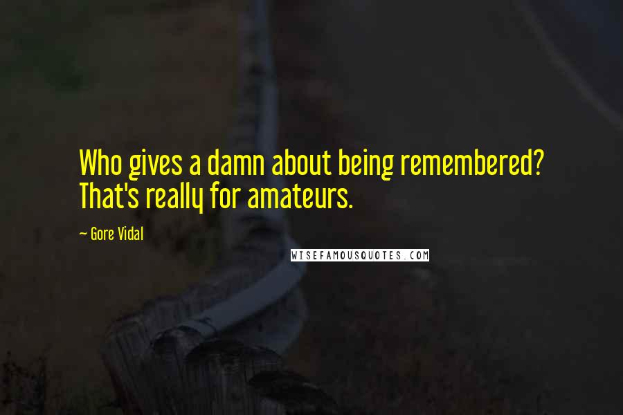 Gore Vidal Quotes: Who gives a damn about being remembered? That's really for amateurs.