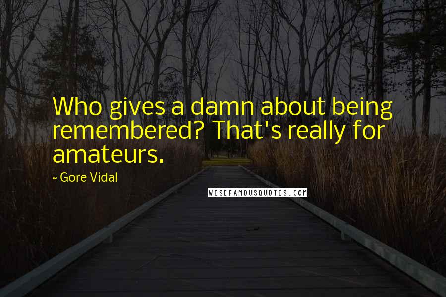 Gore Vidal Quotes: Who gives a damn about being remembered? That's really for amateurs.