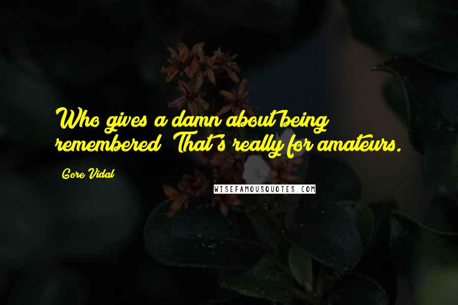 Gore Vidal Quotes: Who gives a damn about being remembered? That's really for amateurs.