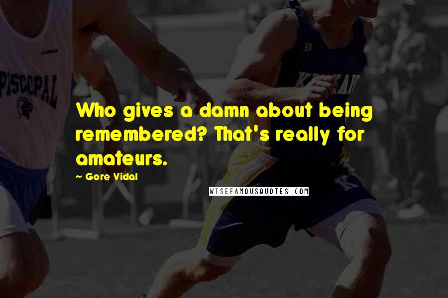 Gore Vidal Quotes: Who gives a damn about being remembered? That's really for amateurs.