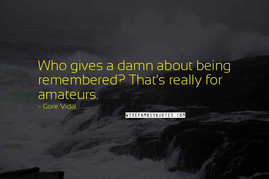 Gore Vidal Quotes: Who gives a damn about being remembered? That's really for amateurs.