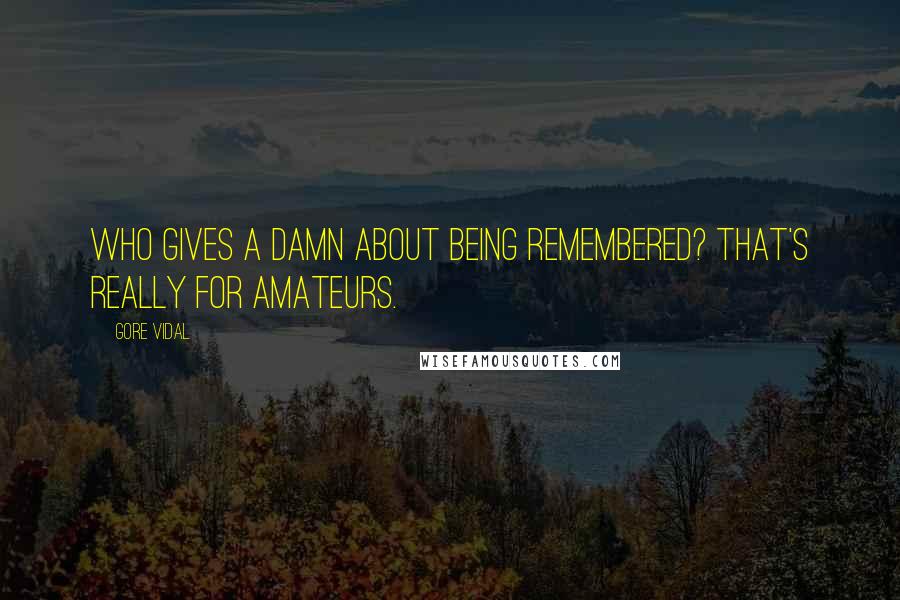 Gore Vidal Quotes: Who gives a damn about being remembered? That's really for amateurs.