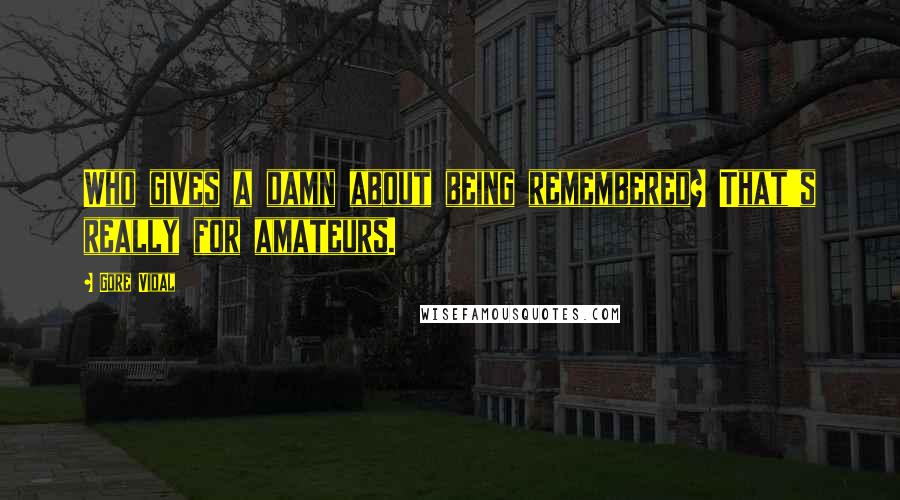 Gore Vidal Quotes: Who gives a damn about being remembered? That's really for amateurs.