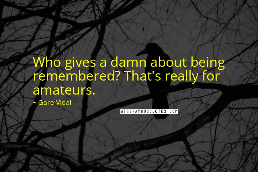 Gore Vidal Quotes: Who gives a damn about being remembered? That's really for amateurs.