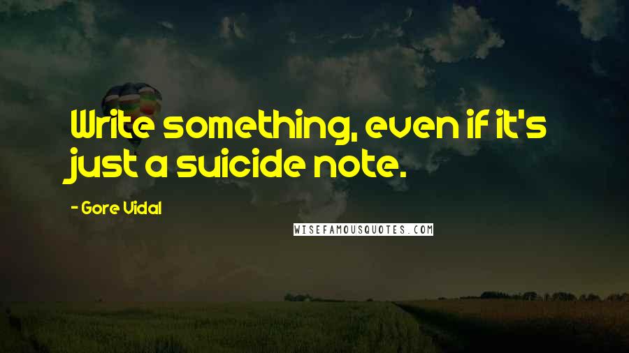 Gore Vidal Quotes: Write something, even if it's just a suicide note.