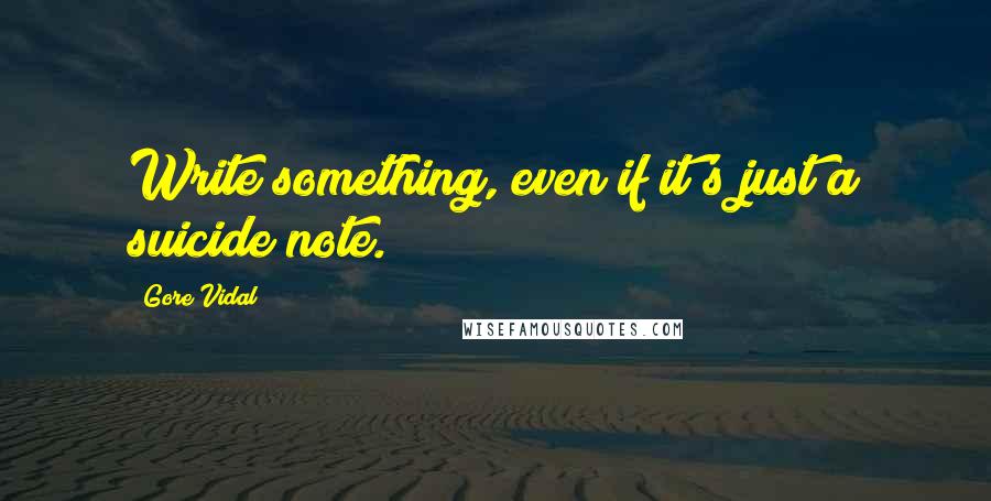 Gore Vidal Quotes: Write something, even if it's just a suicide note.