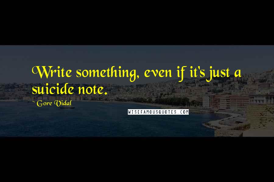 Gore Vidal Quotes: Write something, even if it's just a suicide note.