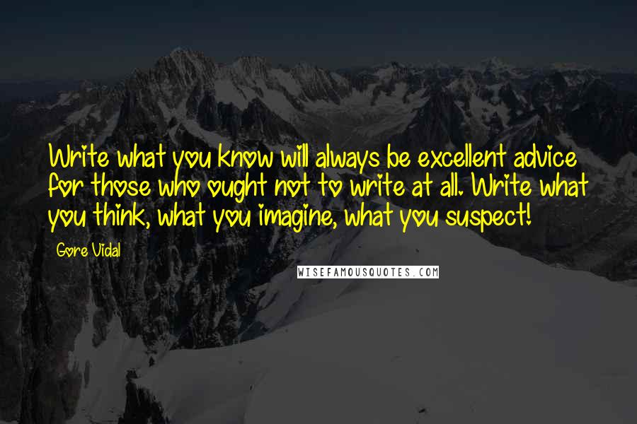 Gore Vidal Quotes: Write what you know will always be excellent advice for those who ought not to write at all. Write what you think, what you imagine, what you suspect!