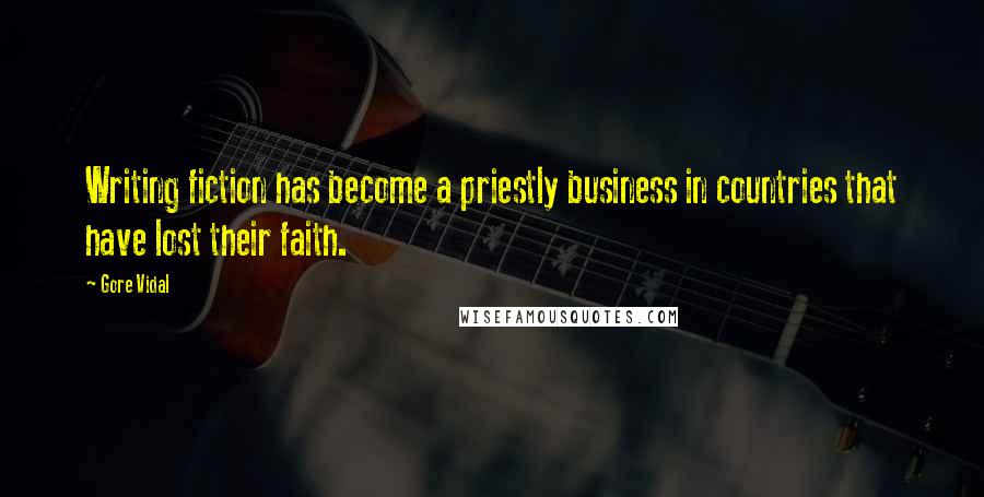 Gore Vidal Quotes: Writing fiction has become a priestly business in countries that have lost their faith.