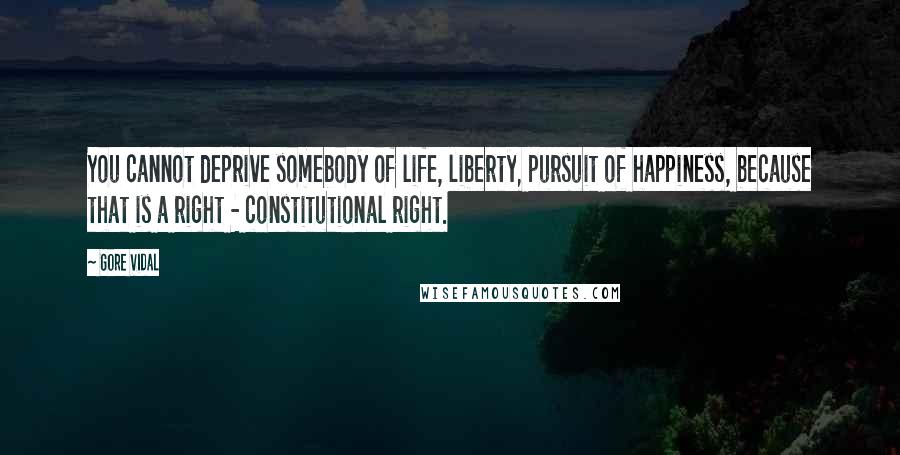 Gore Vidal Quotes: You cannot deprive somebody of life, liberty, pursuit of happiness, because that is a right - constitutional right.