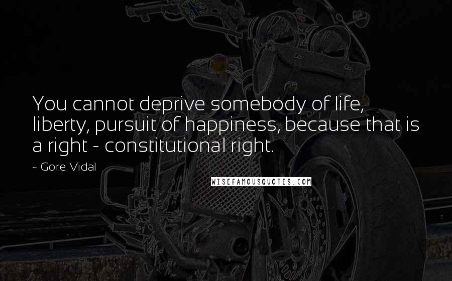 Gore Vidal Quotes: You cannot deprive somebody of life, liberty, pursuit of happiness, because that is a right - constitutional right.