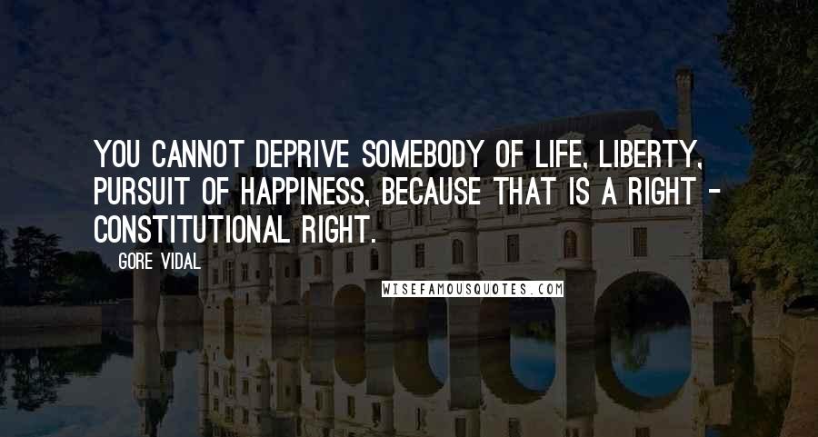 Gore Vidal Quotes: You cannot deprive somebody of life, liberty, pursuit of happiness, because that is a right - constitutional right.