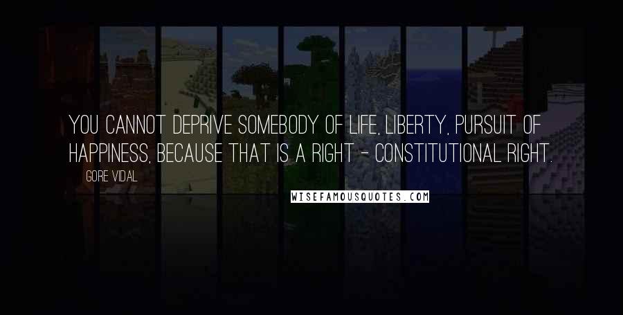 Gore Vidal Quotes: You cannot deprive somebody of life, liberty, pursuit of happiness, because that is a right - constitutional right.