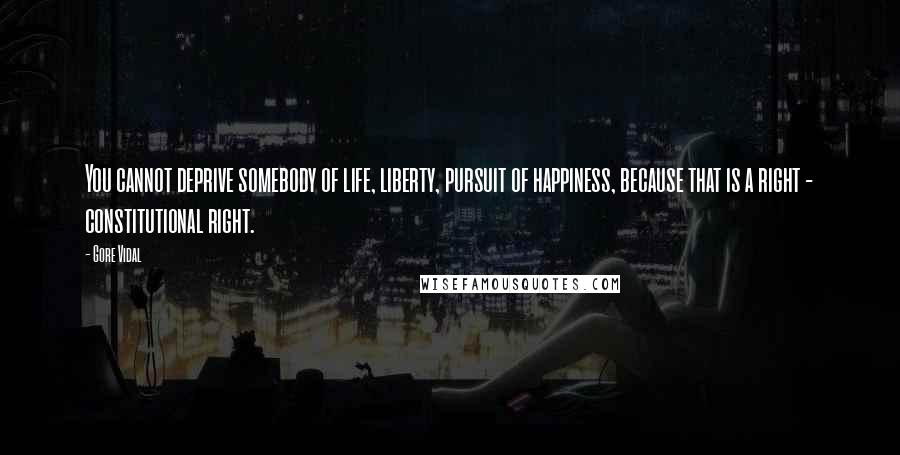 Gore Vidal Quotes: You cannot deprive somebody of life, liberty, pursuit of happiness, because that is a right - constitutional right.