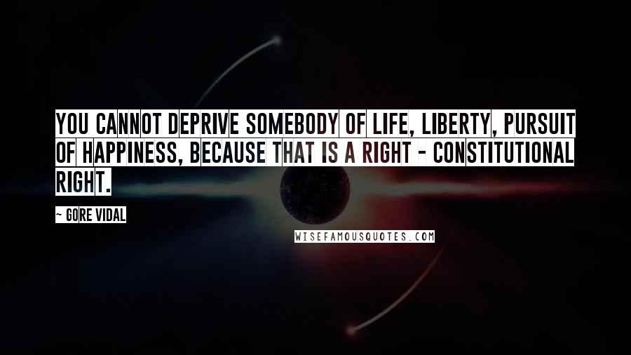 Gore Vidal Quotes: You cannot deprive somebody of life, liberty, pursuit of happiness, because that is a right - constitutional right.