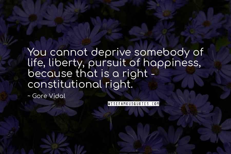 Gore Vidal Quotes: You cannot deprive somebody of life, liberty, pursuit of happiness, because that is a right - constitutional right.