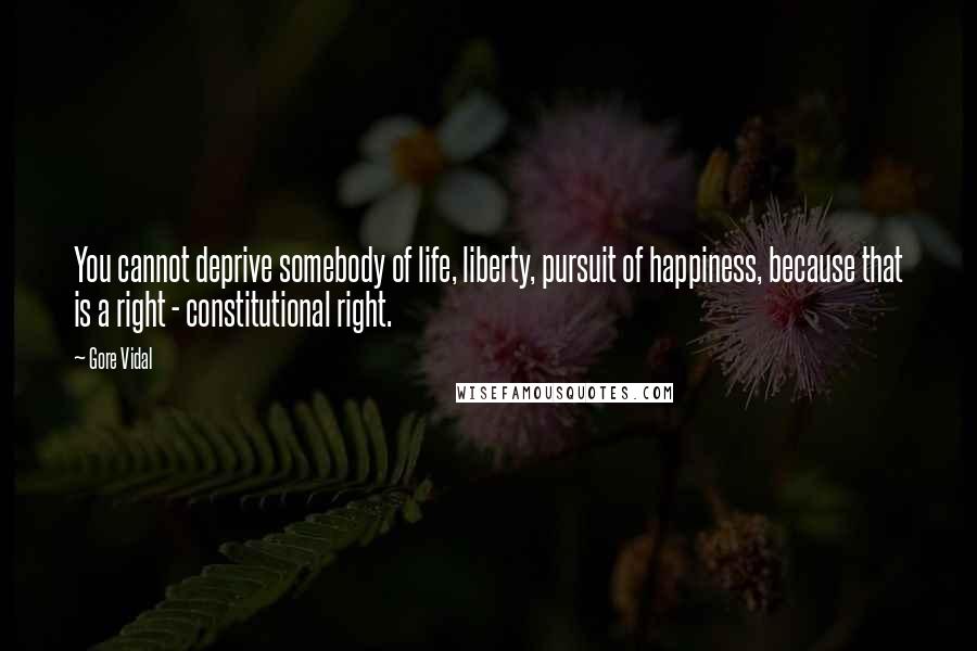 Gore Vidal Quotes: You cannot deprive somebody of life, liberty, pursuit of happiness, because that is a right - constitutional right.