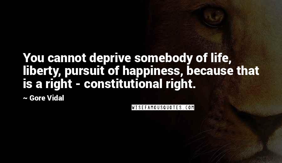 Gore Vidal Quotes: You cannot deprive somebody of life, liberty, pursuit of happiness, because that is a right - constitutional right.