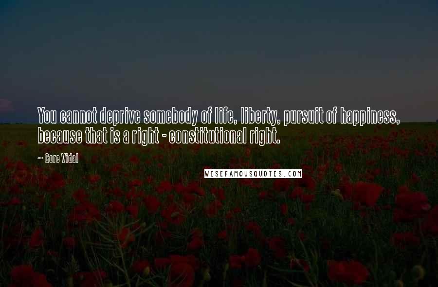 Gore Vidal Quotes: You cannot deprive somebody of life, liberty, pursuit of happiness, because that is a right - constitutional right.