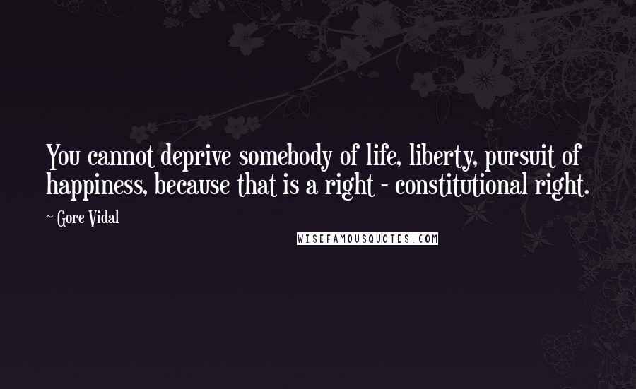 Gore Vidal Quotes: You cannot deprive somebody of life, liberty, pursuit of happiness, because that is a right - constitutional right.