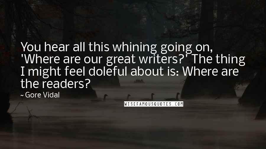 Gore Vidal Quotes: You hear all this whining going on, 'Where are our great writers?' The thing I might feel doleful about is: Where are the readers?