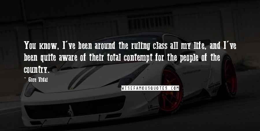 Gore Vidal Quotes: You know, I've been around the ruling class all my life, and I've been quite aware of their total contempt for the people of the country.