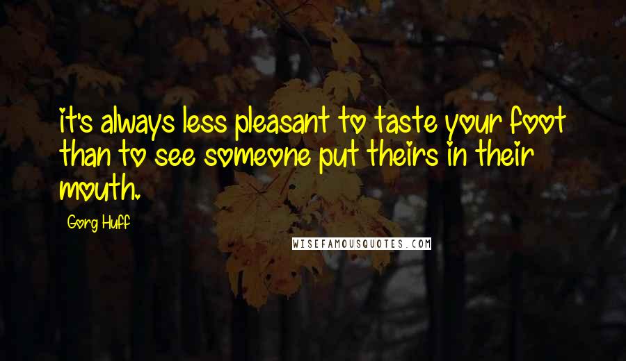 Gorg Huff Quotes: it's always less pleasant to taste your foot than to see someone put theirs in their mouth.