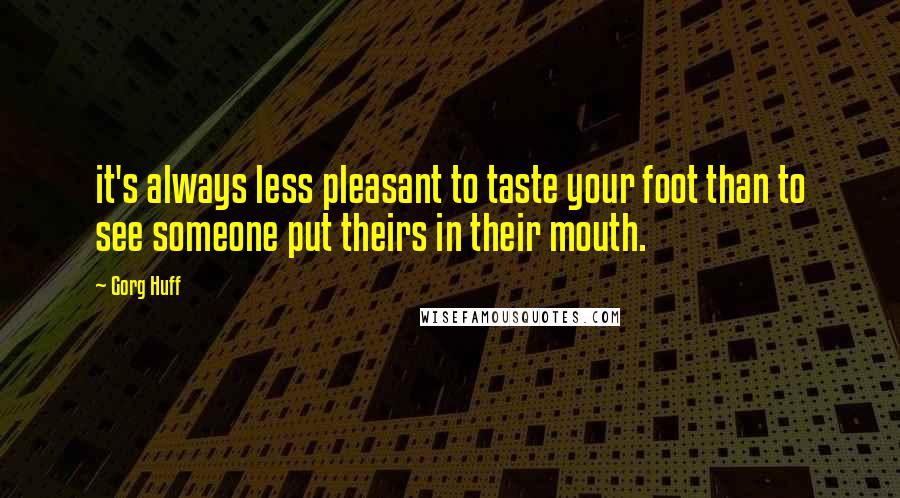 Gorg Huff Quotes: it's always less pleasant to taste your foot than to see someone put theirs in their mouth.